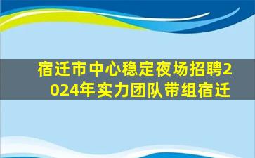 宿迁市中心稳定夜场招聘2024年实力团队带组宿迁